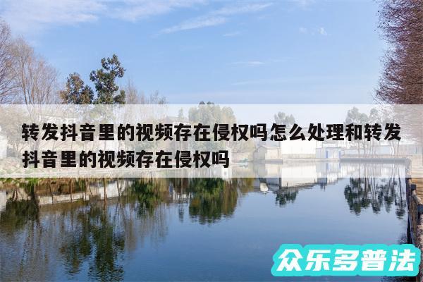 转发抖音里的视频存在侵权吗怎么处理和转发抖音里的视频存在侵权吗