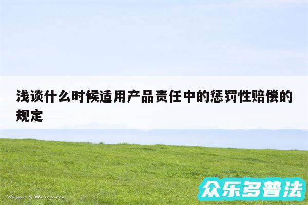 浅谈什么时候适用产品责任中的惩罚性赔偿的规定