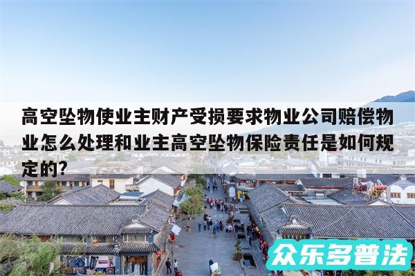 高空坠物使业主财产受损要求物业公司赔偿物业怎么处理和业主高空坠物保险责任是如何规定的?