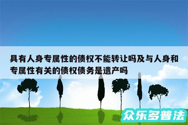 具有人身专属性的债权不能转让吗及与人身和专属性有关的债权债务是遗产吗
