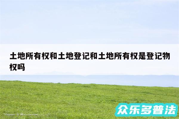 土地所有权和土地登记和土地所有权是登记物权吗