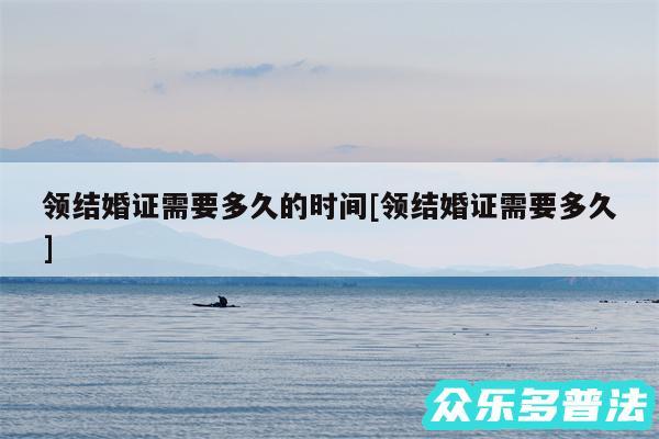 领结婚证需要多久的时间及领结婚证需要多久