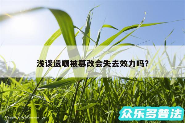 浅谈遗嘱被篡改会失去效力吗?