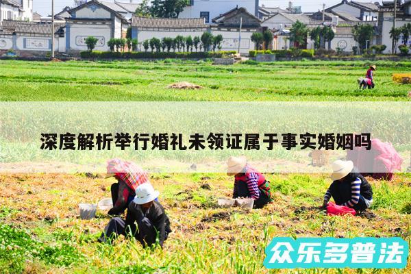 深度解析举行婚礼未领证属于事实婚姻吗