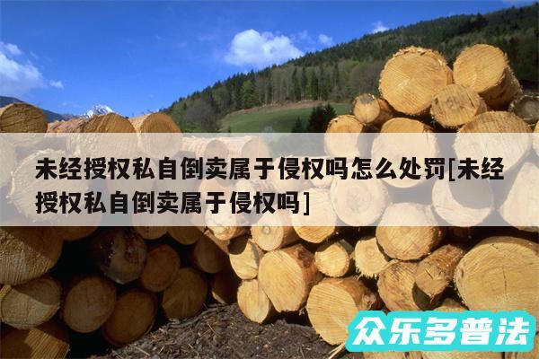 未经授权私自倒卖属于侵权吗怎么处罚及未经授权私自倒卖属于侵权吗