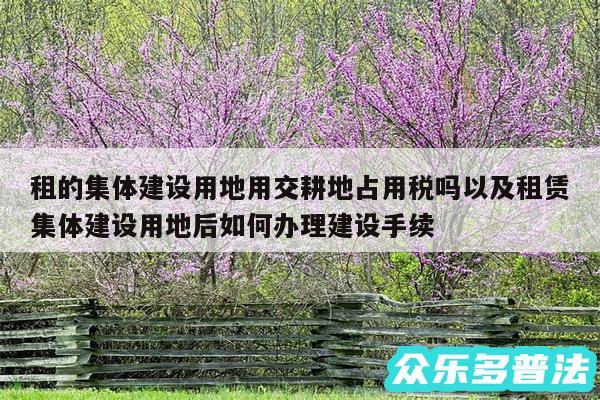 租的集体建设用地用交耕地占用税吗以及租赁集体建设用地后如何办理建设手续