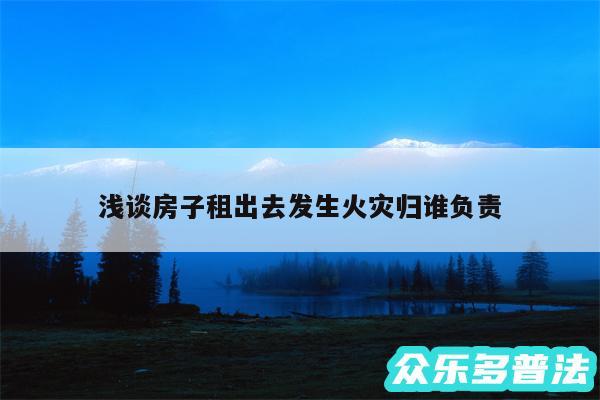 浅谈房子租出去发生火灾归谁负责