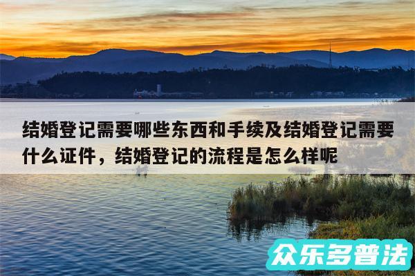 结婚登记需要哪些东西和手续及结婚登记需要什么证件，结婚登记的流程是怎么样呢