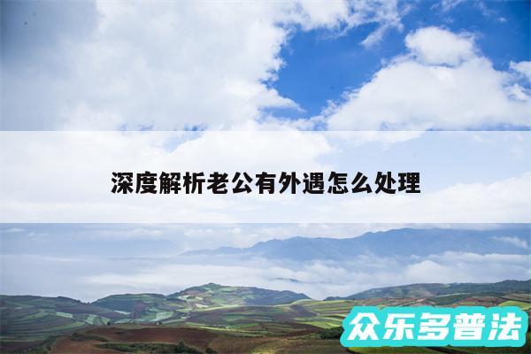 深度解析老公有外遇怎么处理
