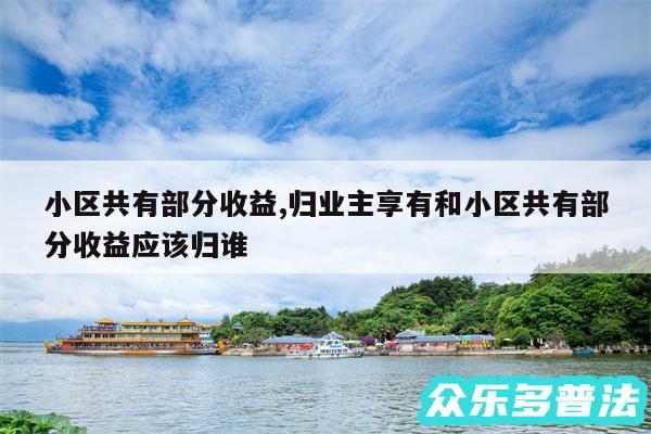 小区共有部分收益,归业主享有和小区共有部分收益应该归谁