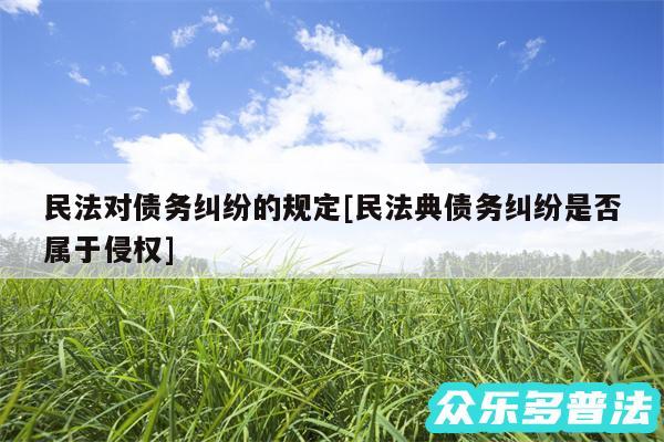 民法对债务纠纷的规定及民法典债务纠纷是否属于侵权