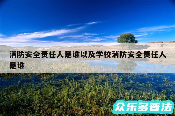 消防安全责任人是谁以及学校消防安全责任人是谁