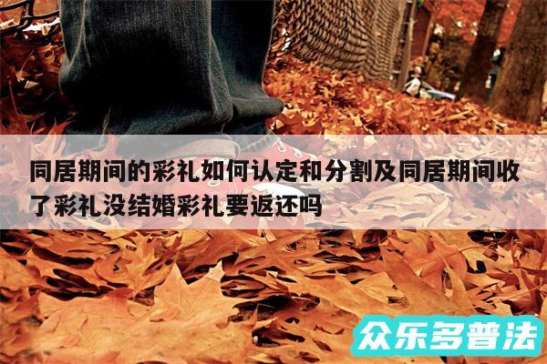 同居期间的彩礼如何认定和分割及同居期间收了彩礼没结婚彩礼要返还吗