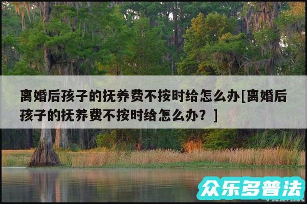 离婚后孩子的抚养费不按时给怎么办及离婚后孩子的抚养费不按时给怎么办?