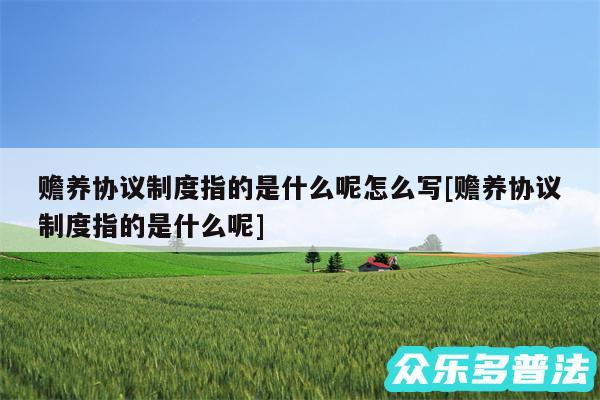 赡养协议制度指的是什么呢怎么写及赡养协议制度指的是什么呢