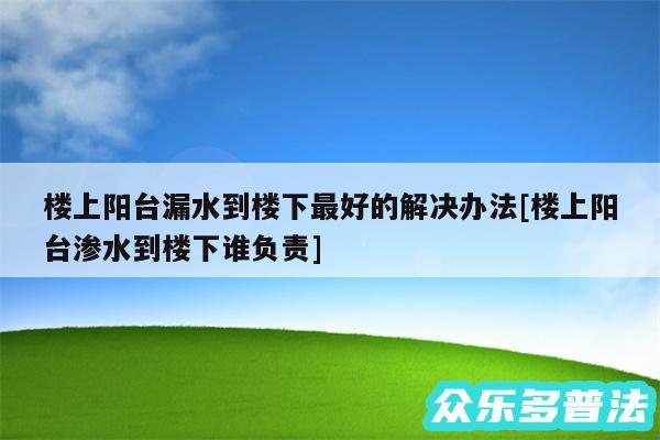 楼上阳台漏水到楼下最好的解决办法及楼上阳台渗水到楼下谁负责