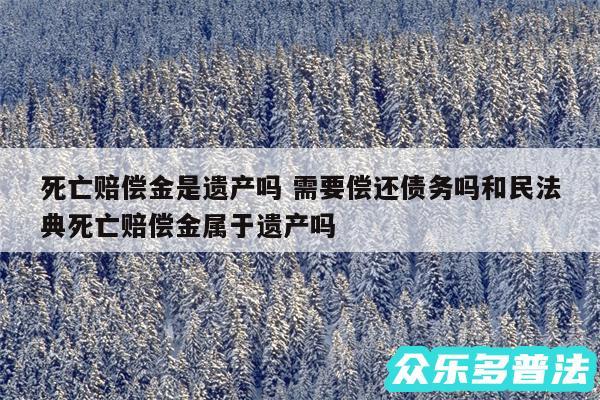 死亡赔偿金是遗产吗 需要偿还债务吗和民法典死亡赔偿金属于遗产吗