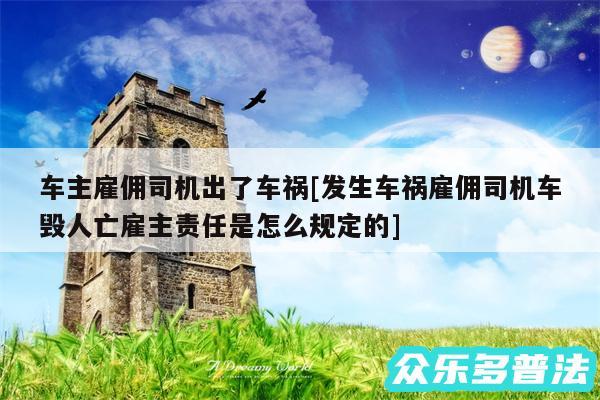车主雇佣司机出了车祸及发生车祸雇佣司机车毁人亡雇主责任是怎么规定的