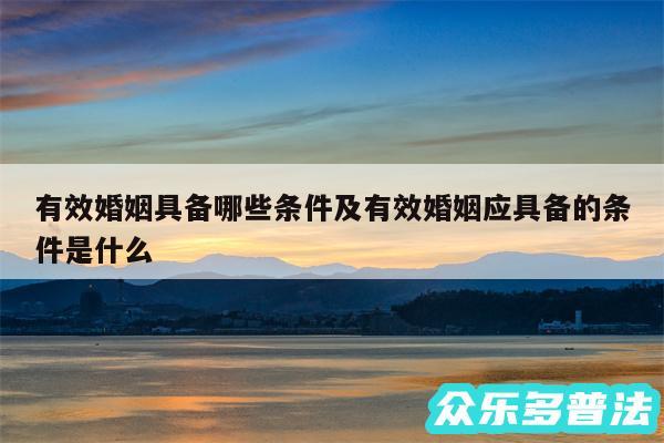 有效婚姻具备哪些条件及有效婚姻应具备的条件是什么