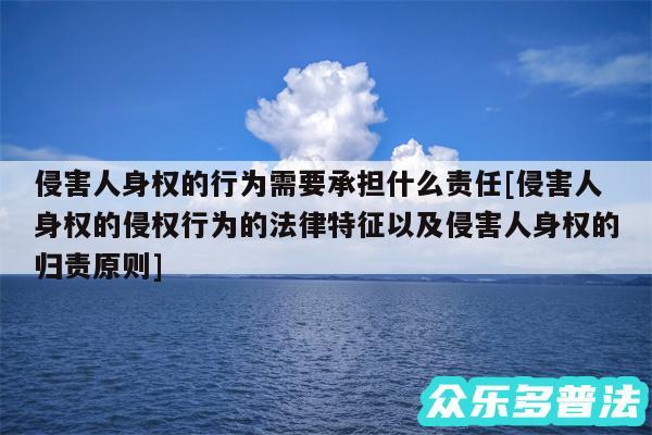 侵害人身权的行为需要承担什么责任及侵害人身权的侵权行为的法律特征以及侵害人身权的归责原则