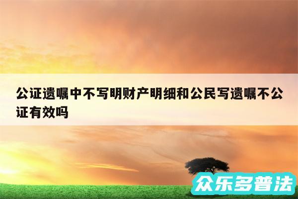 公证遗嘱中不写明财产明细和公民写遗嘱不公证有效吗