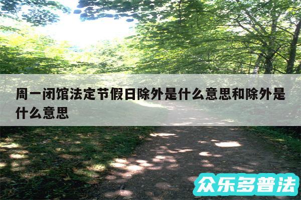 周一闭馆法定节假日除外是什么意思和除外是什么意思