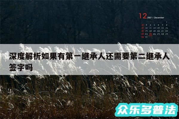 深度解析如果有第一继承人还需要第二继承人签字吗