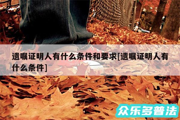 遗嘱证明人有什么条件和要求及遗嘱证明人有什么条件