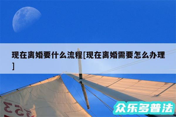 现在离婚要什么流程及现在离婚需要怎么办理