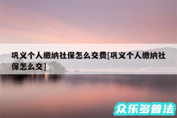 巩义个人缴纳社保怎么交费及巩义个人缴纳社保怎么交