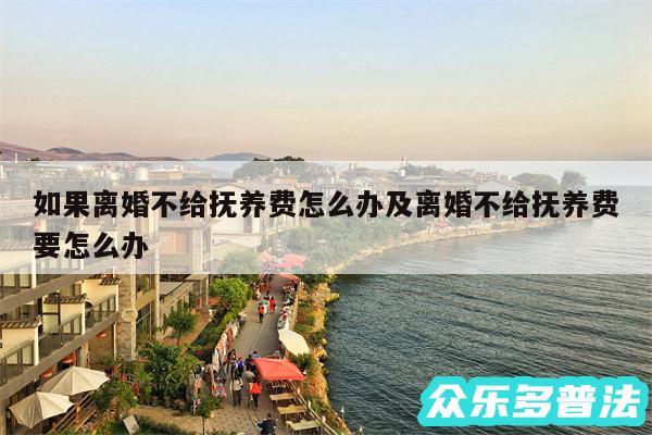 如果离婚不给抚养费怎么办及离婚不给抚养费要怎么办