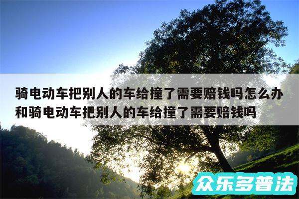 骑电动车把别人的车给撞了需要赔钱吗怎么办和骑电动车把别人的车给撞了需要赔钱吗