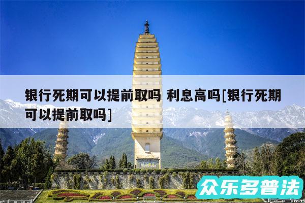 银行死期可以提前取吗 利息高吗及银行死期可以提前取吗