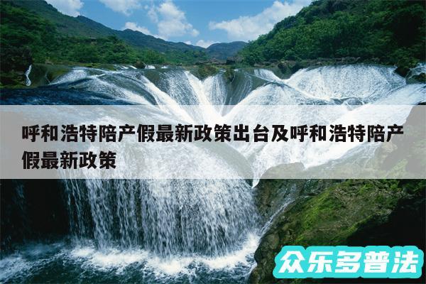 呼和浩特陪产假最新政策出台及呼和浩特陪产假最新政策