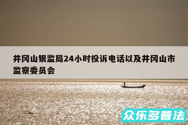 井冈山银监局24小时投诉电话以及井冈山市监察委员会