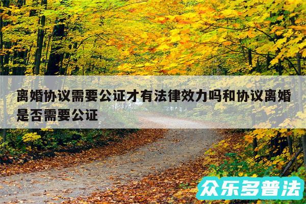 离婚协议需要公证才有法律效力吗和协议离婚是否需要公证