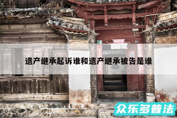 遗产继承起诉谁和遗产继承被告是谁