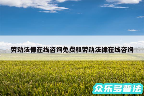 劳动法律在线咨询免费和劳动法律在线咨询
