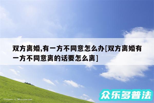 双方离婚,有一方不同意怎么办及双方离婚有一方不同意离的话要怎么离