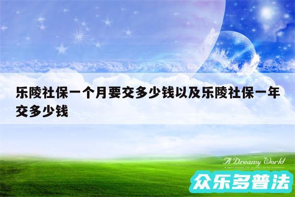 乐陵社保一个月要交多少钱以及乐陵社保一年交多少钱