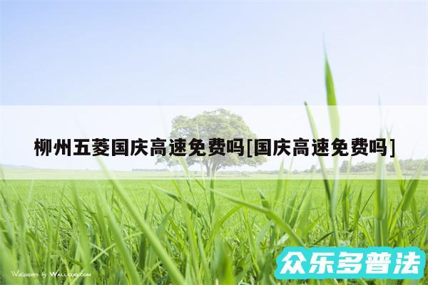 柳州五菱国庆高速免费吗及国庆高速免费吗