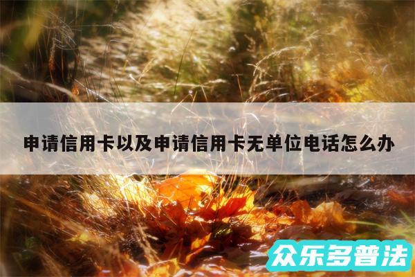 申请信用卡以及申请信用卡无单位电话怎么办