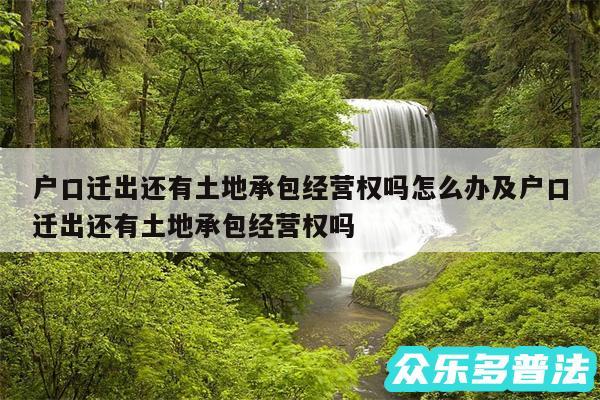 户口迁出还有土地承包经营权吗怎么办及户口迁出还有土地承包经营权吗
