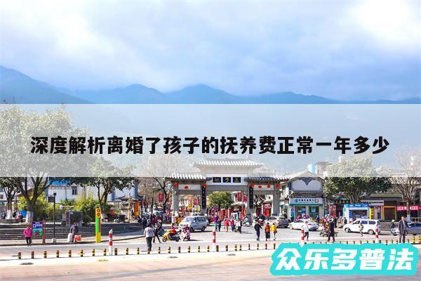 深度解析离婚了孩子的抚养费正常一年多少