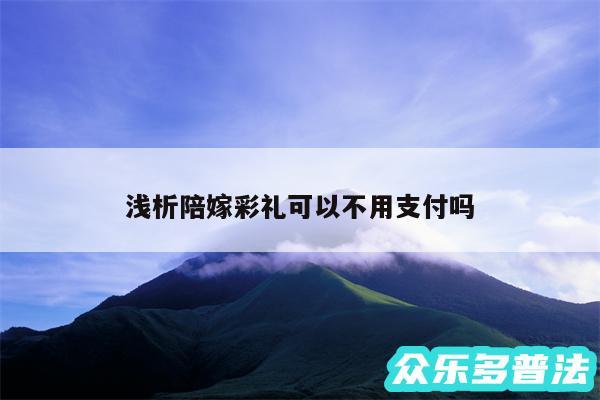 浅析陪嫁彩礼可以不用支付吗