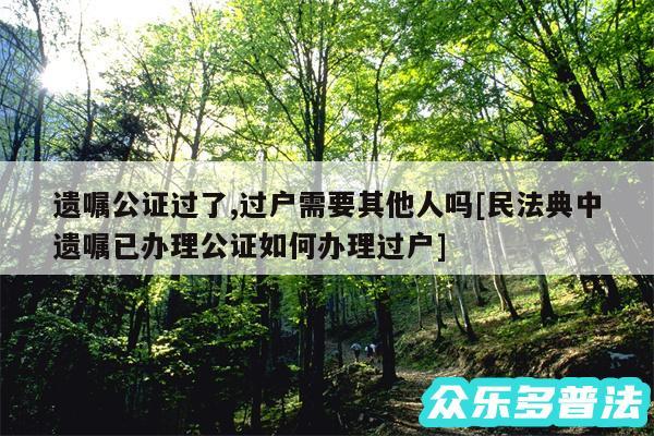 遗嘱公证过了,过户需要其他人吗及民法典中遗嘱已办理公证如何办理过户