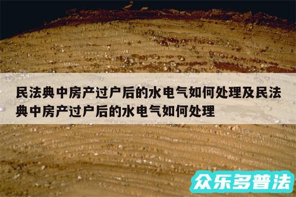 民法典中房产过户后的水电气如何处理及民法典中房产过户后的水电气如何处理