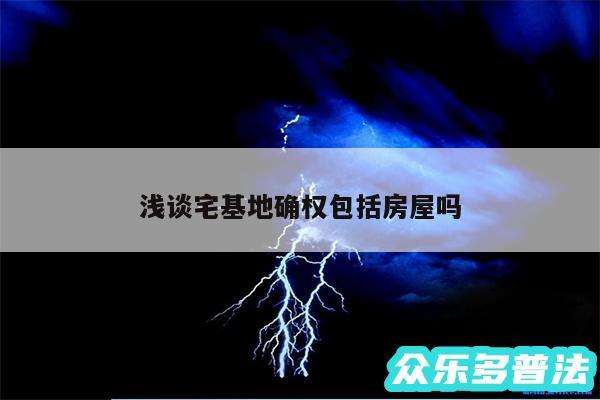 浅谈宅基地确权包括房屋吗