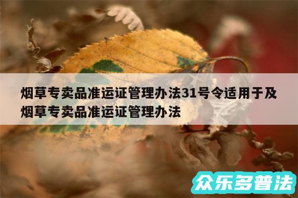 烟草专卖品准运证管理办法31号令适用于及烟草专卖品准运证管理办法