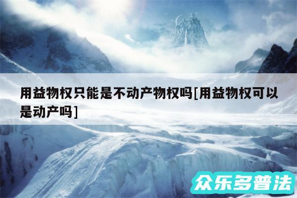用益物权只能是不动产物权吗及用益物权可以是动产吗